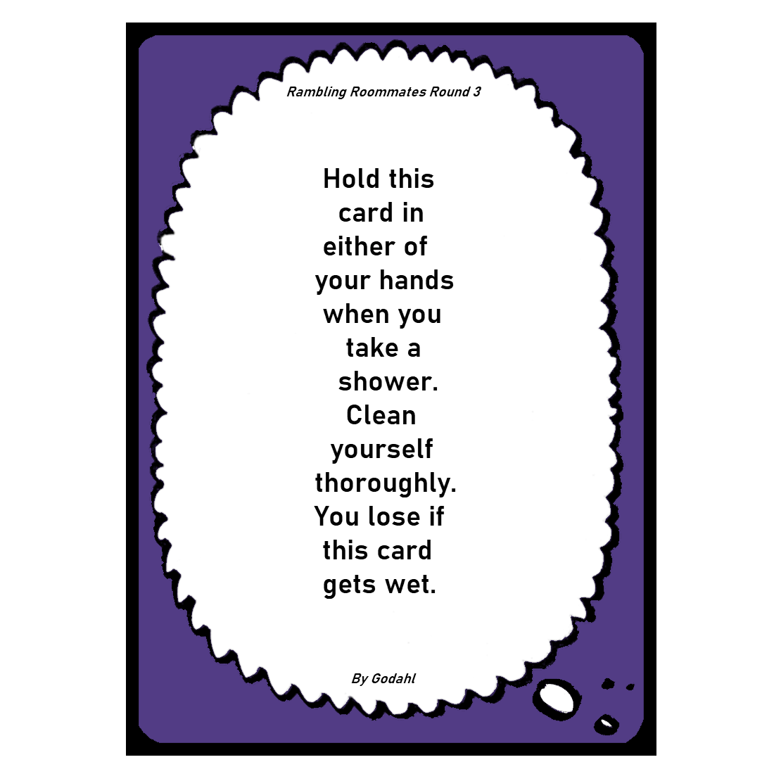 Hold this card in either of your hands when you take a shower. Clean yourself thoroughly. You lose if this card gets wet.